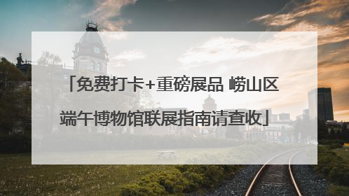 免费打卡+重磅展品 崂山区端午博物馆联展指南请查收