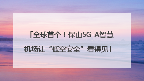 全球首个！保山5G-A智慧机场让“低空安全”看得见