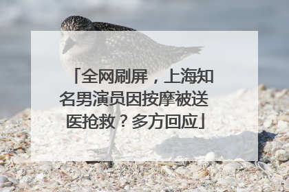 全网刷屏，上海知名男演员因按摩被送医抢救？多方回应
