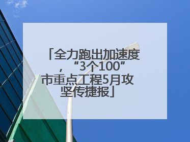 全力跑出加速度，“3个100”市重点工程5月攻坚传捷报