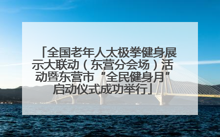 全国老年人太极拳健身展示大联动（东营分会场）活动暨东营市“全民健身月”启动仪式成功举行