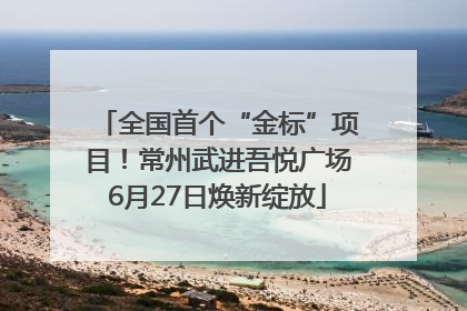 全国首个“金标”项目！常州武进吾悦广场6月27日焕新绽放