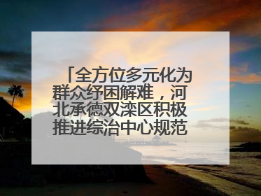 全方位多元化为群众纾困解难，河北承德双滦区积极推进综治中心规范化建设