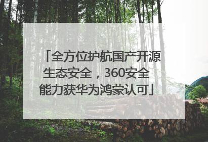 全方位护航国产开源生态安全，360安全能力获华为鸿蒙认可
