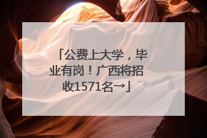 公费上大学，毕业有岗！广西将招收1571名→