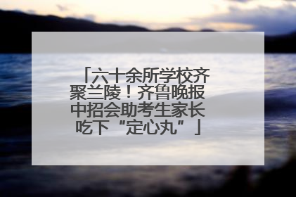 六十余所学校齐聚兰陵！齐鲁晚报中招会助考生家长吃下“定心丸”