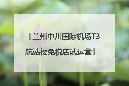 兰州中川国际机场T3航站楼免税店试运营