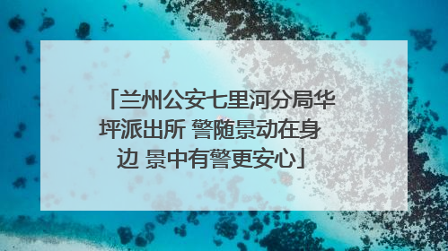 兰州公安七里河分局华坪派出所 警随景动在身边 景中有警更安心