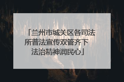 兰州市城关区各司法所普法宣传双管齐下 法治精神润民心
