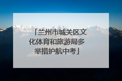 兰州市城关区文化体育和旅游局多举措护航中考