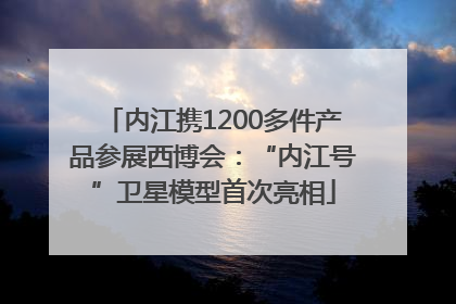 内江携1200多件产品参展西博会：“内江号”卫星模型首次亮相