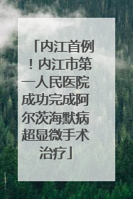 内江首例！内江市第一人民医院成功完成阿尔茨海默病超显微手术治疗