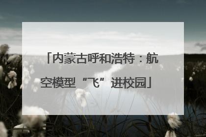 内蒙古呼和浩特：航空模型“飞”进校园