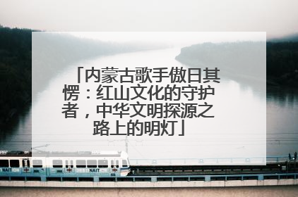 内蒙古歌手傲日其愣：红山文化的守护者，中华文明探源之路上的明灯