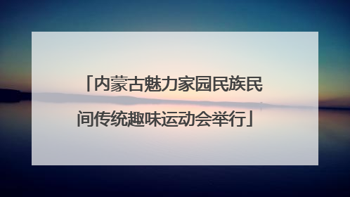 内蒙古魅力家园民族民间传统趣味运动会举行