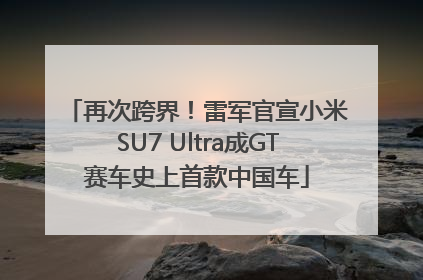 再次跨界！雷军官宣小米SU7 Ultra成GT赛车史上首款中国车