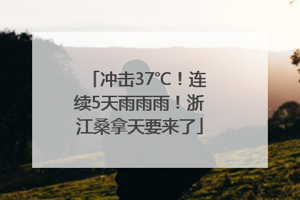 冲击37℃！连续5天雨雨雨！浙江桑拿天要来了