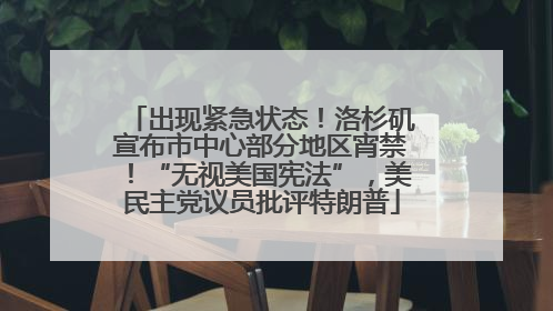 出现紧急状态！洛杉矶宣布市中心部分地区宵禁！“无视美国宪法”，美民主党议员批评特朗普