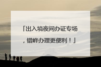出入境夜间办证专场，错峰办理更便利！