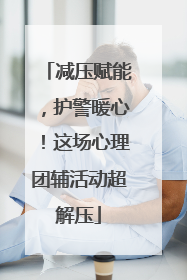 减压赋能，护警暖心！这场心理团辅活动超解压