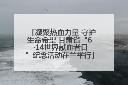凝聚热血力量 守护生命希望 甘肃省“6 ·14世界献血者日”纪念活动在兰举行