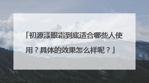 初源漾眼霜到底适合哪些人使用？具体的效果怎么样呢？
