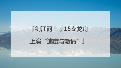 剑江河上，15支龙舟上演“速度与激情”