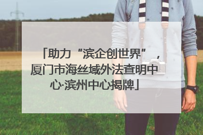 助力“滨企创世界”，厦门市海丝域外法查明中心·滨州中心揭牌