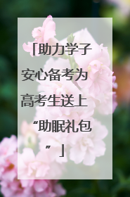 助力学子安心备考为高考生送上“助眠礼包”
