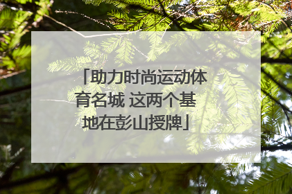 助力时尚运动体育名城 这两个基地在彭山授牌