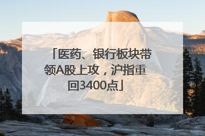 医药、银行板块带领A股上攻，沪指重回3400点