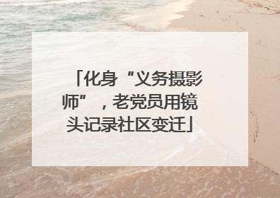 化身“义务摄影师”，老党员用镜头记录社区变迁