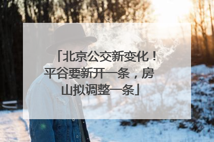 北京公交新变化！平谷要新开一条，房山拟调整一条