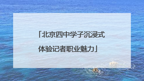 北京四中学子沉浸式体验记者职业魅力