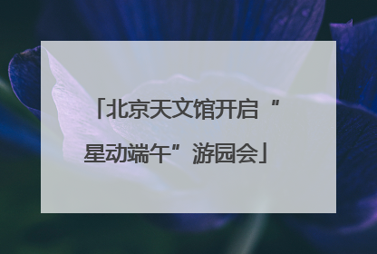 北京天文馆开启“星动端午”游园会