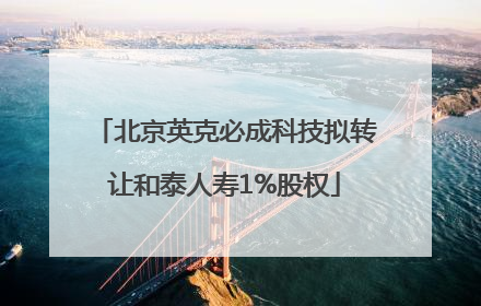 北京英克必成科技拟转让和泰人寿1%股权
