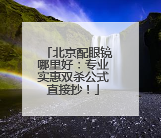 北京配眼镜哪里好：专业实惠双杀公式直接抄！