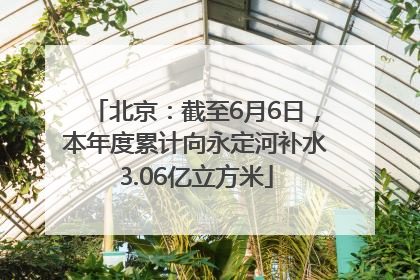 北京：截至6月6日，本年度累计向永定河补水3.06亿立方米