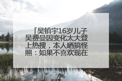 吴镇宇16岁儿子吴费曼因变化太大登上热搜，本人晒搞怪照：如果不喜欢现在的我可以离开