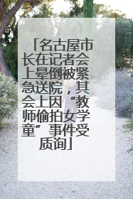 名古屋市长在记者会上晕倒被紧急送院，其会上因“教师偷拍女学童”事件受质询
