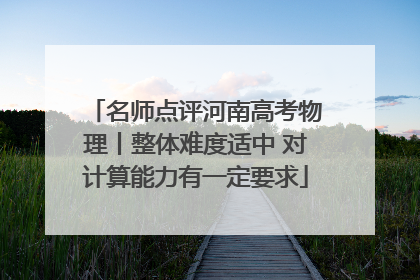 名师点评河南高考物理丨整体难度适中 对计算能力有一定要求