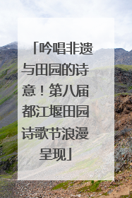 吟唱非遗与田园的诗意！第八届都江堰田园诗歌节浪漫呈现