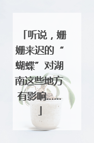 听说，姗姗来迟的“蝴蝶”对湖南这些地方有影响……