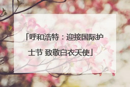 呼和浩特：迎接国际护士节 致敬白衣天使