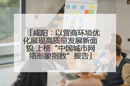 咸阳：以营商环境优化展现高质量发展新面貌 上榜“中国城市网络形象指数”报告