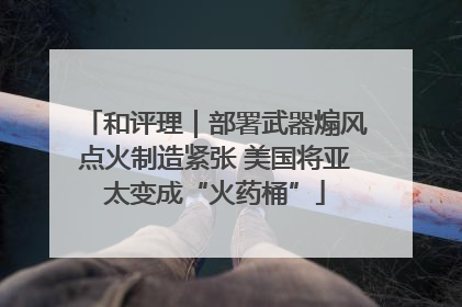 和评理｜部署武器煽风点火制造紧张 美国将亚太变成“火药桶”