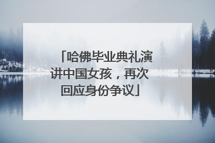 哈佛毕业典礼演讲中国女孩，再次回应身份争议