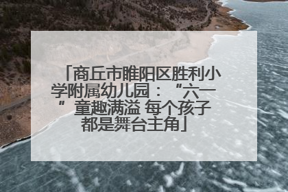 商丘市睢阳区胜利小学附属幼儿园：“六一”童趣满溢 每个孩子都是舞台主角