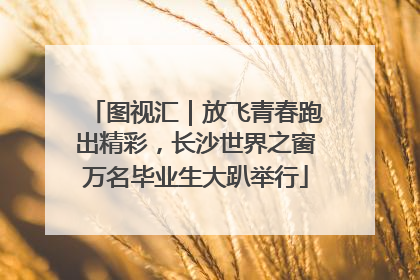图视汇｜放飞青春跑出精彩，长沙世界之窗万名毕业生大趴举行