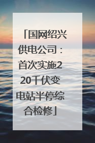 国网绍兴供电公司：首次实施220千伏变电站半停综合检修